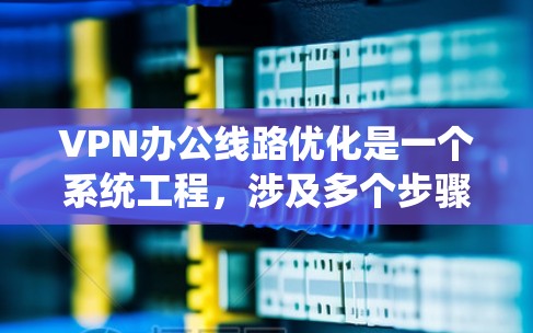 VPN办公线路优化是一个系统工程，涉及多个步骤和因素。以下是一个分步指南，帮助您系统地优化VPN办公网络