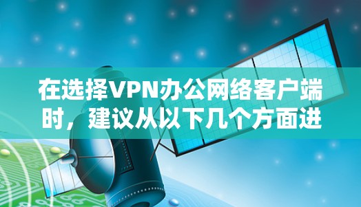 在选择VPN办公网络客户端时，建议从以下几个方面进行综合考虑