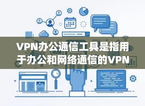 VPN办公通信工具是指用于办公和网络通信的VPN软件，旨在提供安全、可靠的网络连接。以下是一些 commonly used VPN办公通信工具，供您参考