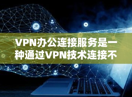 VPN办公连接服务是一种通过VPN技术连接不同电脑或设备以实现办公通信的网络服务。它通过加密数据传输和数据包分隔，保护用户的数据安全，同时也能用于远程办公、会议沟通、文件传输等场景