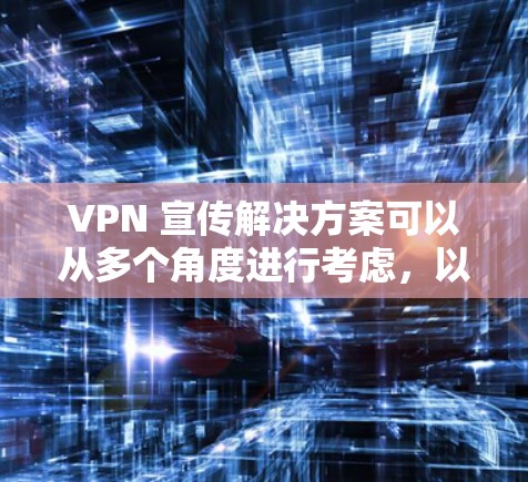 VPN 宣传解决方案可以从多个角度进行考虑，以有效传达 VPN 的好处并吸引目标用户。以下是一个结构化的总结，涵盖宣传方式、内容、策略、资源、周期和效果评估等关键方面