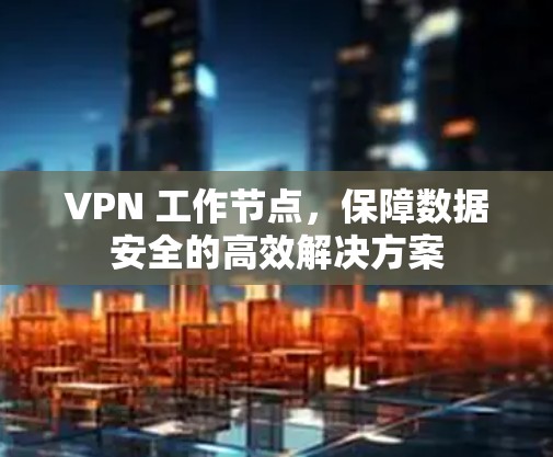 VPN 工作节点，保障数据安全的高效解决方案