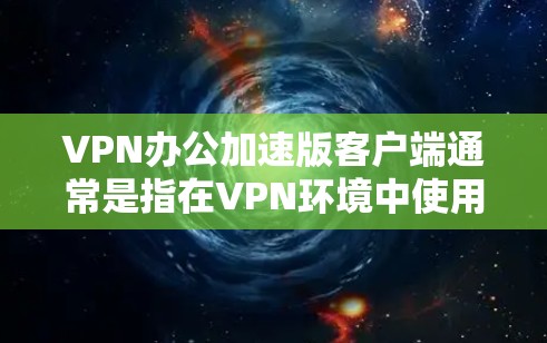 VPN办公加速版客户端通常是指在VPN环境中使用加速版的应用程序，例如Windows或Mac版本的VPN加速工具。以下是一些通用步骤，可以帮助你安装和使用加速版的VPN客户端