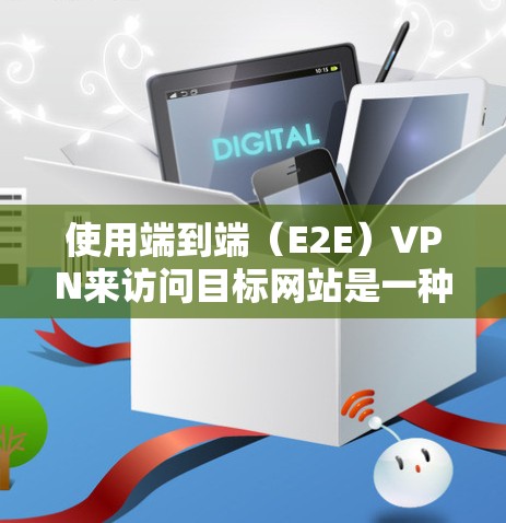 使用端到端（E2E）VPN来访问目标网站是一种安全且可靠的方法，以下是一个详细的步骤指南