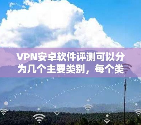 VPN安卓软件评测可以分为几个主要类别，每个类别下推荐几款软件，每款软件都有其独特的特点和优势，适合不同的使用场景和需求。以下是几个常见的VPN软件推荐