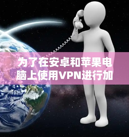 为了在安卓和苹果电脑上使用VPN进行加密通信，可以按照以下步骤进行