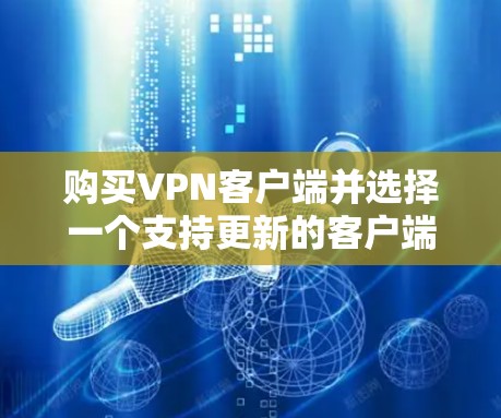 购买VPN客户端并选择一个支持更新的客户端是一个复杂的过程，需要综合考虑多个因素。以下是一些建议，帮助您做出明智的选择
