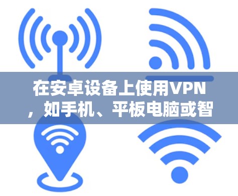 在安卓设备上使用VPN，如手机、平板电脑或智能手表，可以提供安全和高效的数据传输。以下是对该问题的分步解决方案