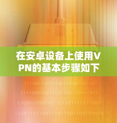 在安卓设备上使用VPN的基本步骤如下