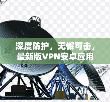 深度防护，无懈可击，最新版VPN安卓应用