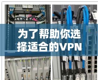 为了帮助你选择适合的VPN应用，以下是一些关键信息和建议
