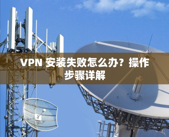 VPN 安装失败怎么办？操作步骤详解