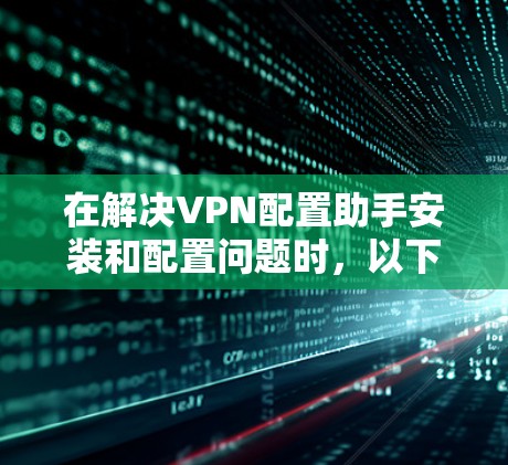 在解决VPN配置助手安装和配置问题时，以下是一步步的解决方案