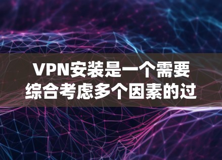 VPN安装是一个需要综合考虑多个因素的过程，确保用户能够安全地使用VPN。以下是一个系统化的解决方案指南