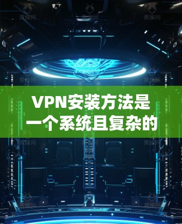 VPN安装方法是一个系统且复杂的任务，但可以通过以下步骤逐步进行