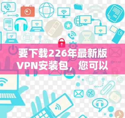 要下载226年最新版VPN安装包，您可以按照以下步骤进行