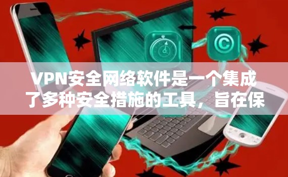 VPN安全网络软件是一个集成了多种安全措施的工具，旨在保护用户和网络的安全。以下是一些关键组成部分