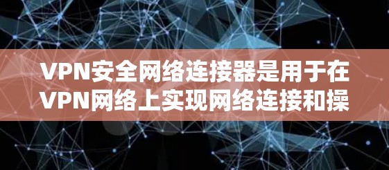 VPN安全网络连接器是用于在VPN网络上实现网络连接和操作的工具。它通常包括以下功能