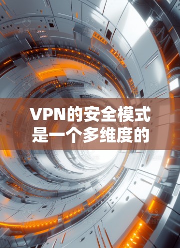 VPN的安全模式是一个多维度的问题，需要综合考虑多个因素来确保数据和网络的安全。以下是对VPN安全措施的总结和分析