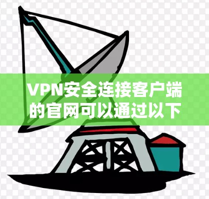 VPN安全连接客户端的官网可以通过以下平台访问，每个平台有不同的连接方式和特点