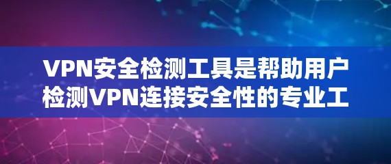 VPN安全检测工具是帮助用户检测VPN连接安全性的专业工具，但也涉及其使用带来的风险和成本。以下是对使用此类工具的分析和建议