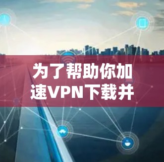 为了帮助你加速VPN下载并提高安全性，以下是一些可靠VPN安全加速软件推荐，供你参考
