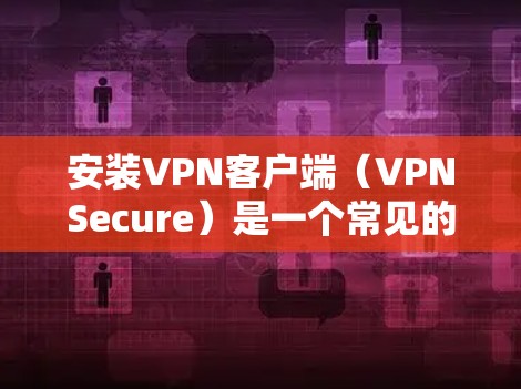 安装VPN客户端（VPNSecure）是一个常见的操作，具体步骤如下