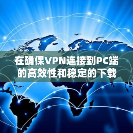 在确保VPN连接到PC端的高效性和稳定的下载速度时，以下是一些关键步骤和建议