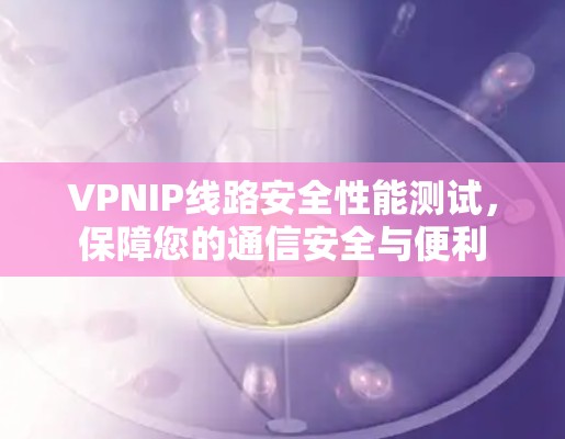 VPNIP线路安全性能测试，保障您的通信安全与便利