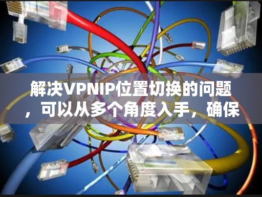 解决VPNIP位置切换的问题，可以从多个角度入手，确保网络环境和配置正确。以下是一步步的解决方案