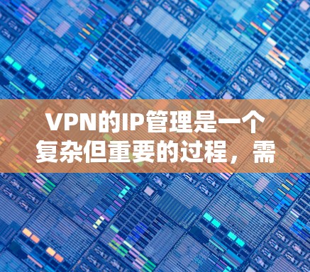 VPN的IP管理是一个复杂但重要的过程，需要综合考虑技术、安全、管理、监控和教育等多个方面。以下是一步步的指南，帮助您更好地管理VPN的IP地址