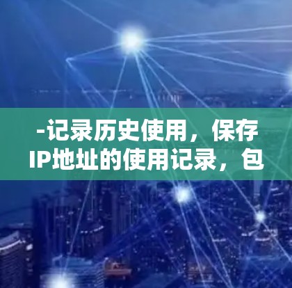 -记录历史使用，保存IP地址的使用记录，包括访问次数、时间、原因等