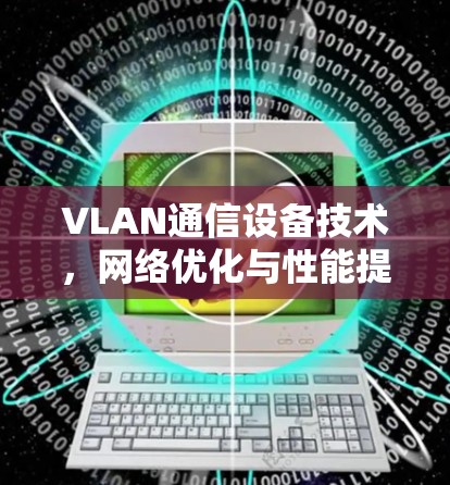 VLAN通信设备技术，网络优化与性能提升