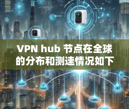 VPN hub 节点在全球的分布和测速情况如下