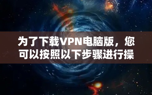 为了下载VPN电脑版，您可以按照以下步骤进行操作
