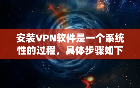 安装VPN软件是一个系统性的过程，具体步骤如下