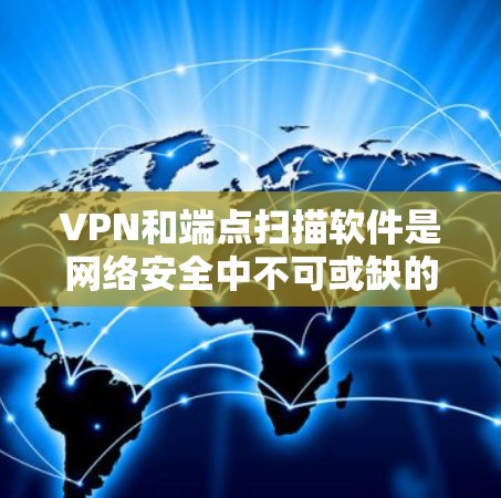 VPN和端点扫描软件是网络安全中不可或缺的工具，但它们各自有不同的功能和适用场景。以下是对它们的区别、功能和如何结合使用的一些关键点的总结
