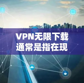 VPN无限下载通常是指在现实或网络环境中使用VPN软件下载内容或文件。以下是如何进行VPN无限下载的步骤