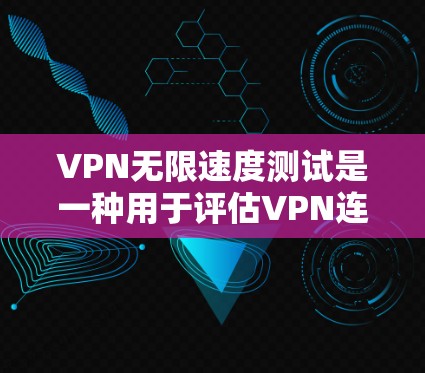 VPN无限速度测试是一种用于评估VPN连接速度的方法，通过调整参数如端口、加密方式、流量和延迟，评估VPN的稳定性和带宽表现。以下是该测试的详细分析
