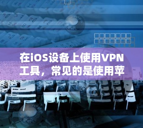 在iOS设备上使用VPN工具，常见的是使用苹果的内建或第三方VPN服务。以下是几种常见的iOS版本VPN工具及其使用方法