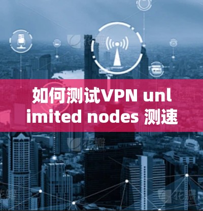 如何测试VPN unlimited nodes 测速