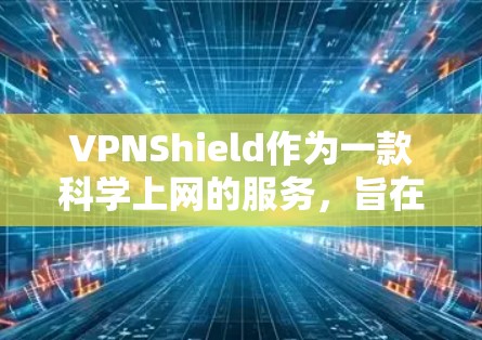 VPNShield作为一款科学上网的服务，旨在提供安全、高效、且符合特定需求的网络接入。它可能具备以下特点