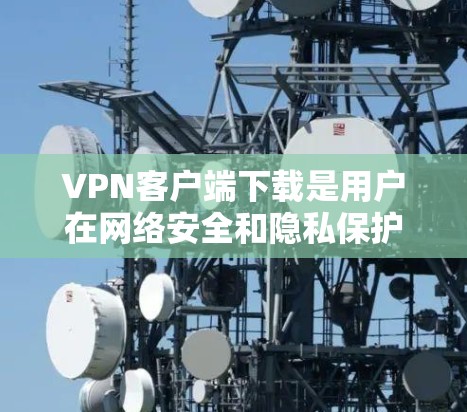 VPN客户端下载是用户在网络安全和隐私保护方面的重要选择。以下是一些常见的VPN客户端下载建议，帮助您找到适合您的软件