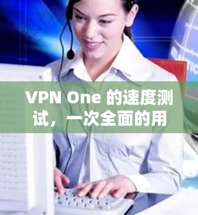 VPN One 的速度测试，一次全面的用户体验体验