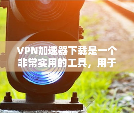 VPN加速器下载是一个非常实用的工具，用于提高VPN连接的稳定性，并减少延迟。以下是一个详细的指南，帮助您轻松下载和安装VPN加速器