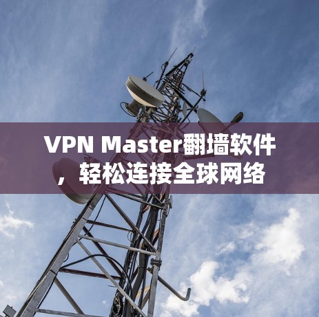 VPN Master翻墙软件,轻松连接全球网络 VPN Master翻墙软件,轻松连接全球网络
