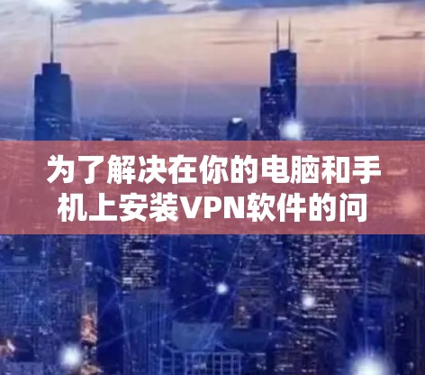 为了解决在你的电脑和手机上安装VPN软件的问题,以下是一步步的指南 为了解决在你的电脑和手机上安装VPN软件的问题,以下是一步步的指南