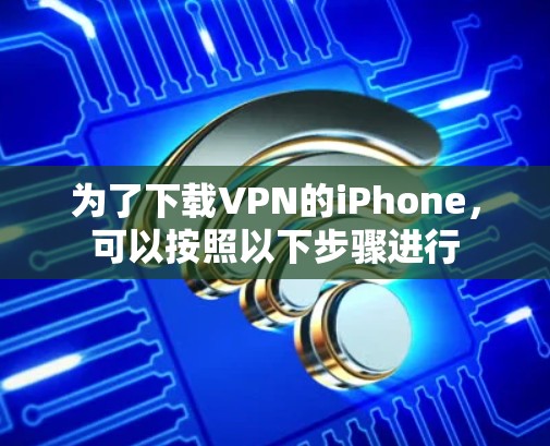 为了下载VPN的iPhone，可以按照以下步骤进行