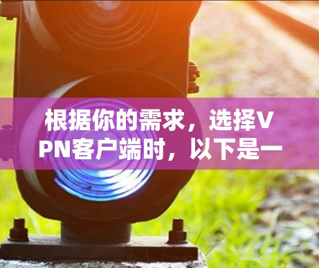 根据你的需求，选择VPN客户端时，以下是一个详细的推荐和步骤，帮助你找到最适合你的选择