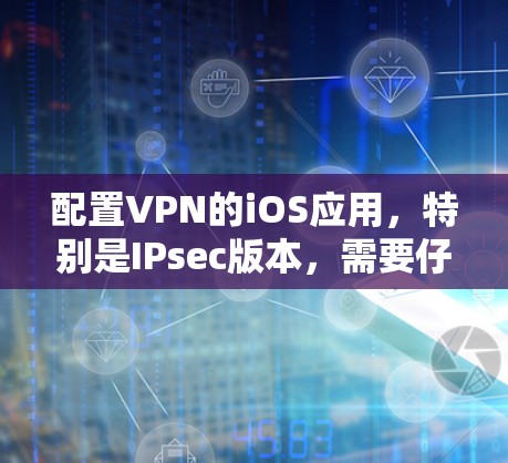 配置VPN的iOS应用，特别是IPsec版本，需要仔细设置各个参数以确保设备的安全性。以下是详细的步骤指南